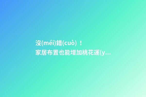 沒(méi)錯(cuò)！家居布置也能增加桃花運(yùn)！